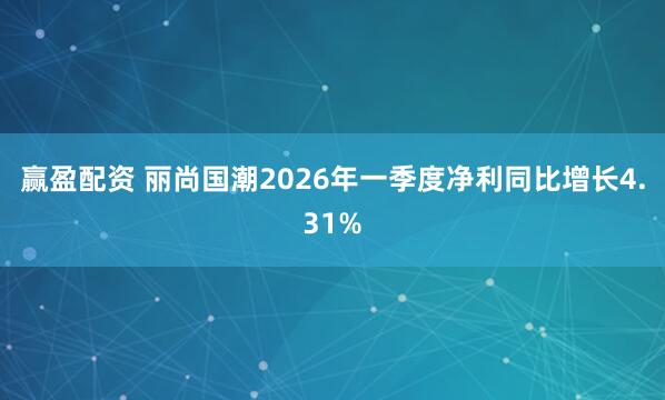 赢盈配资 丽尚国潮2026年一季度净利同比增长4.31%