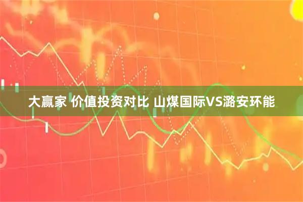 大赢家 价值投资对比 山煤国际VS潞安环能