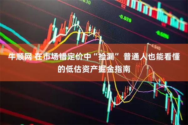 牛顺网 在市场错定价中“捡漏” 普通人也能看懂的低估资产掘金指南