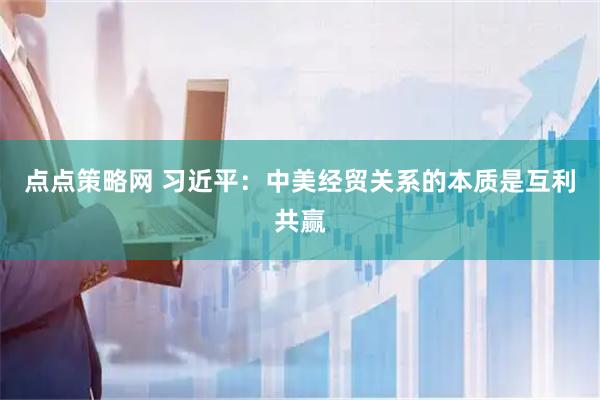 点点策略网 习近平：中美经贸关系的本质是互利共赢
