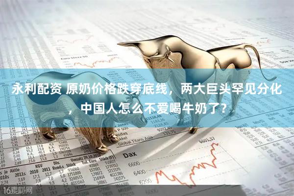 永利配资 原奶价格跌穿底线，两大巨头罕见分化，中国人怎么不爱喝牛奶了？
